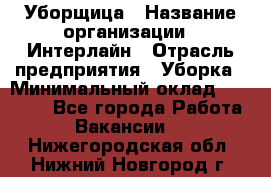 Уборщица › Название организации ­ Интерлайн › Отрасль предприятия ­ Уборка › Минимальный оклад ­ 16 000 - Все города Работа » Вакансии   . Нижегородская обл.,Нижний Новгород г.